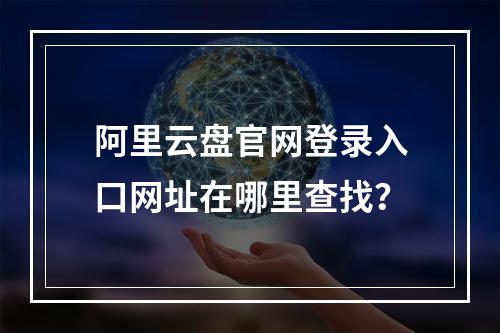阿里云盘官网登录入口网址在哪里查找？