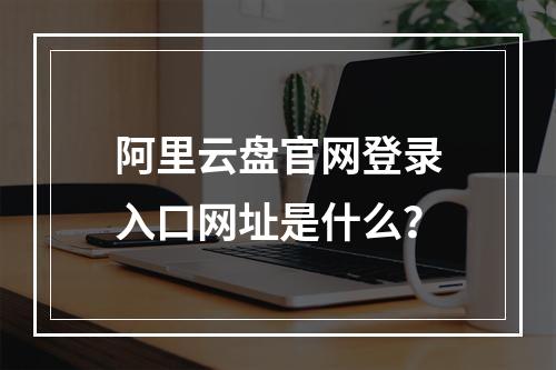 阿里云盘官网登录入口网址是什么？