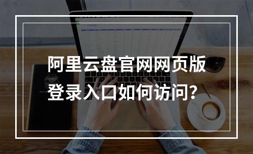 阿里云盘官网网页版登录入口如何访问？