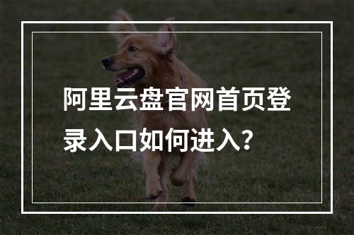 阿里云盘官网首页登录入口如何进入？