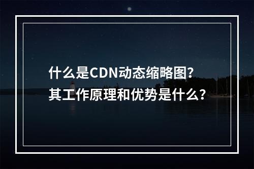 什么是CDN动态缩略图?其工作原理和优势是什么?