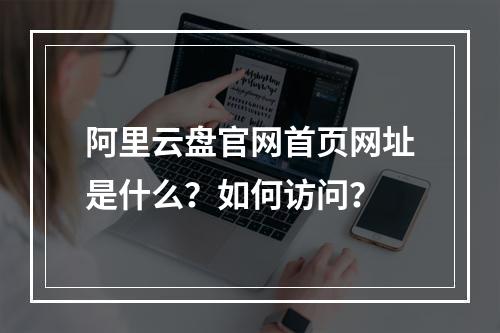 阿里云盘官网首页网址是什么？如何访问？