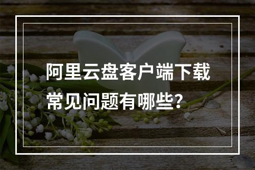 阿里云盘客户端下载常见问题有哪些？