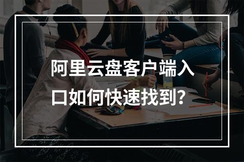 阿里云盘客户端入口如何快速找到？