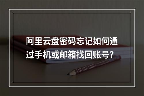 阿里云盘密码忘记如何通过手机或邮箱找回账号？