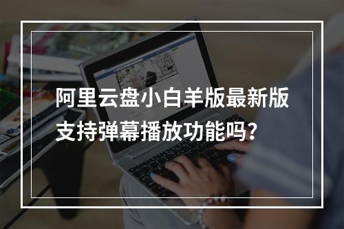 阿里云盘小白羊版最新版支持弹幕播放功能吗？