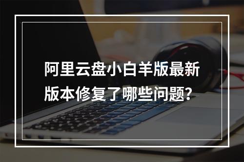 阿里云盘小白羊版最新版本修复了哪些问题？