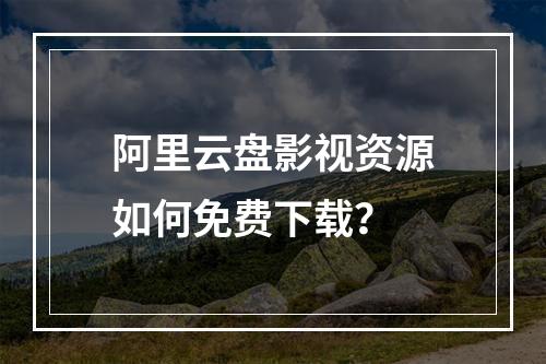 阿里云盘影视资源如何免费下载？
