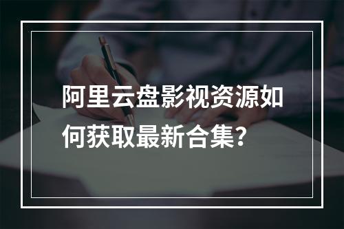 阿里云盘影视资源如何获取最新合集？
