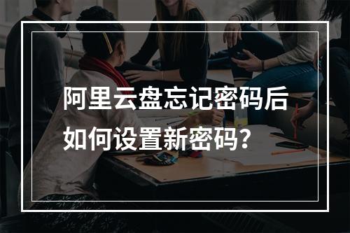 阿里云盘忘记密码后如何设置新密码？
