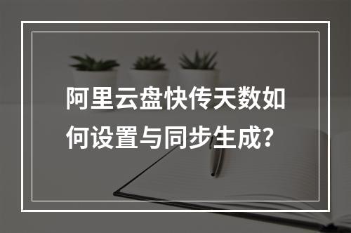 阿里云盘快传天数如何设置与同步生成？