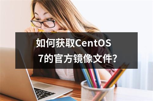 如何获取CentOS 7的官方镜像文件?