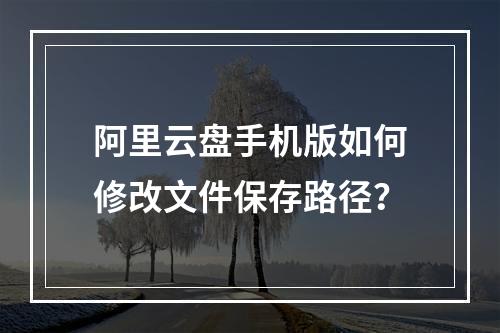 阿里云盘手机版如何修改文件保存路径？