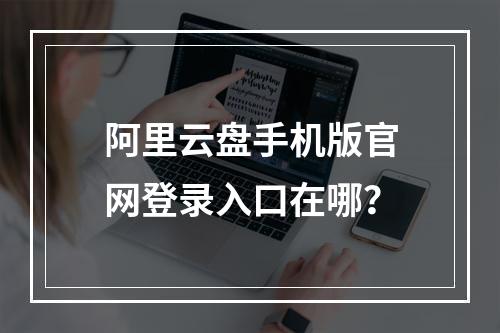 阿里云盘手机版官网登录入口在哪？