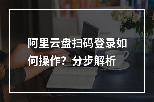 阿里云盘扫码登录如何操作？分步解析