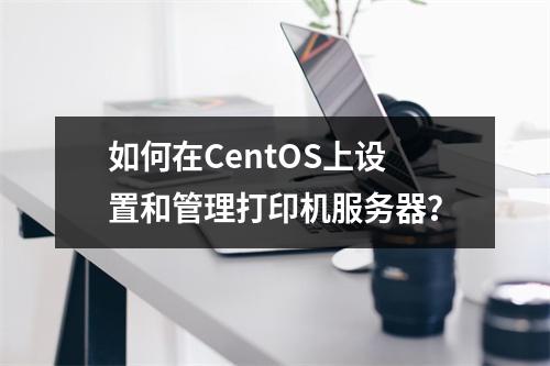 如何在CentOS上设置和管理打印机服务器?