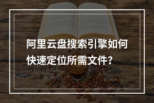 阿里云盘搜索引擎如何快速定位所需文件？