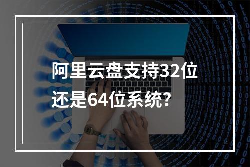 阿里云盘支持32位还是64位系统？