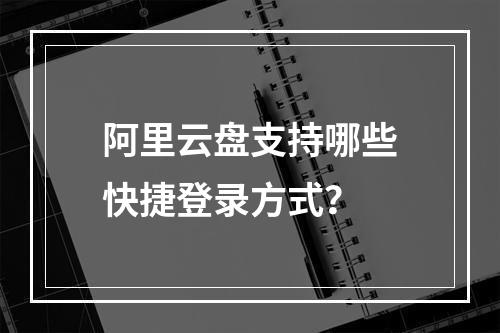 阿里云盘支持哪些快捷登录方式？