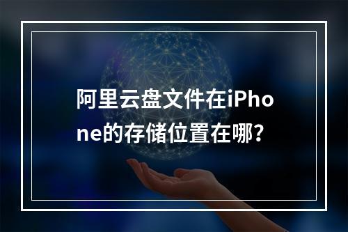 阿里云盘文件在iPhone的存储位置在哪？