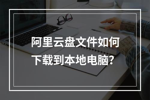 阿里云盘文件如何下载到本地电脑？