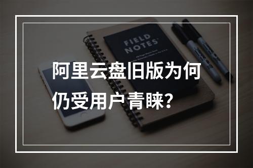 阿里云盘旧版为何仍受用户青睐？