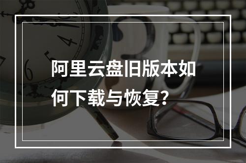 阿里云盘旧版本如何下载与恢复？