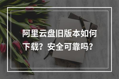 阿里云盘旧版本如何下载？安全可靠吗？