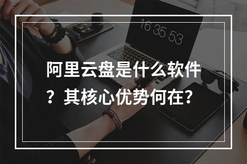 阿里云盘是什么软件？其核心优势何在？