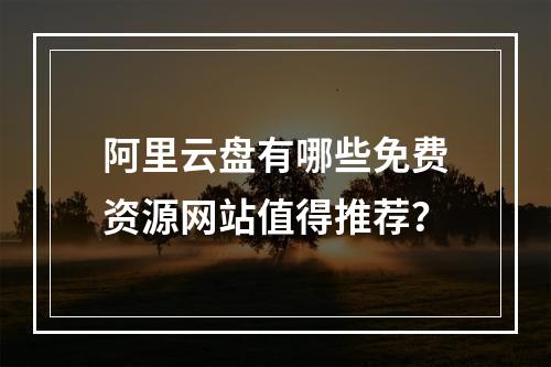 阿里云盘有哪些免费资源网站值得推荐？