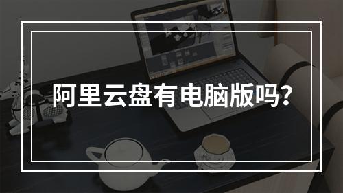 阿里云盘有电脑版吗？