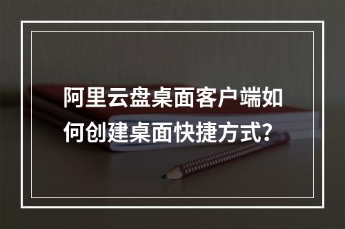 阿里云盘桌面客户端如何创建桌面快捷方式？