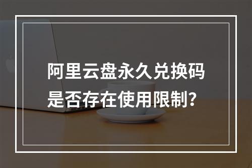 阿里云盘永久兑换码是否存在使用限制？