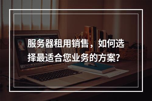 服务器租用销售,如何选择最适合您业务的方案?