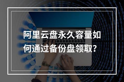 阿里云盘永久容量如何通过备份盘领取？