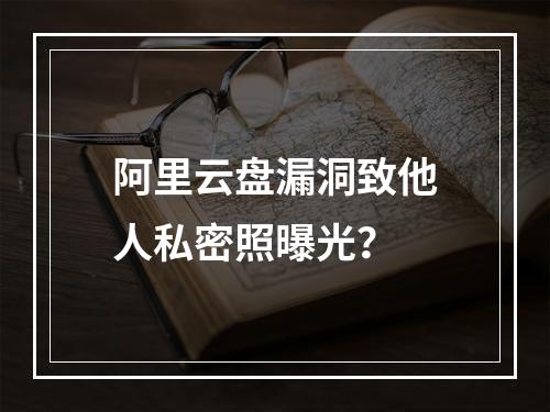 阿里云盘漏洞致他人私密照曝光？