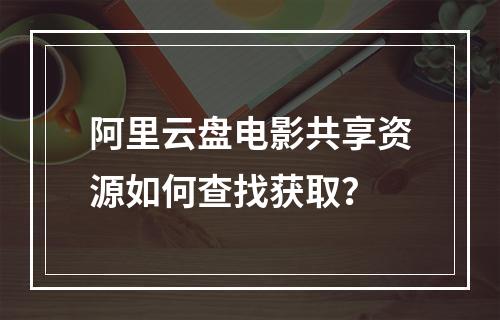 阿里云盘电影共享资源如何查找获取？