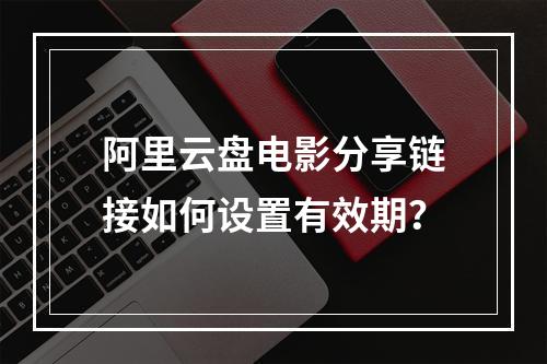 阿里云盘电影分享链接如何设置有效期？