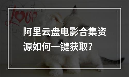 阿里云盘电影合集资源如何一键获取？