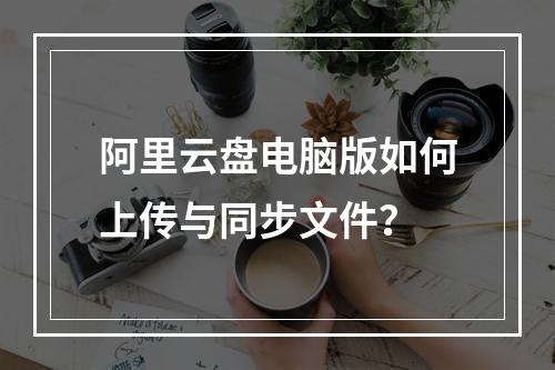 阿里云盘电脑版如何上传与同步文件？