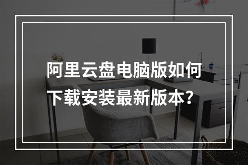 阿里云盘电脑版如何下载安装最新版本？