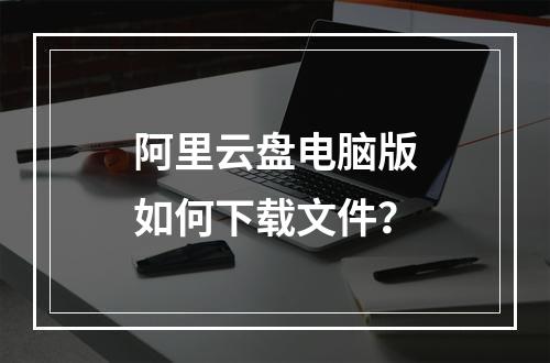 阿里云盘电脑版如何下载文件？