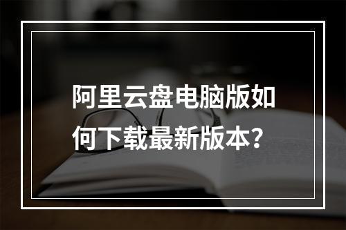 阿里云盘电脑版如何下载最新版本？