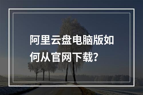 阿里云盘电脑版如何从官网下载？