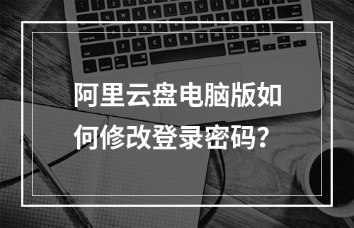 阿里云盘电脑版如何修改登录密码？