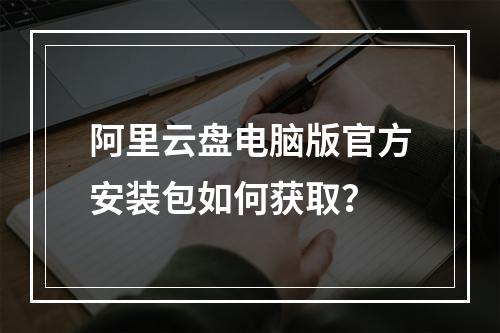阿里云盘电脑版官方安装包如何获取？