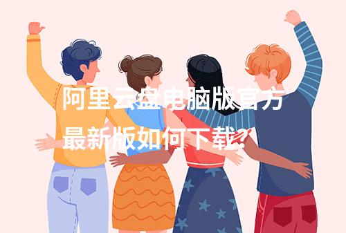 阿里云盘电脑版官方最新版如何下载？