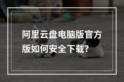 阿里云盘电脑版官方版如何安全下载？
