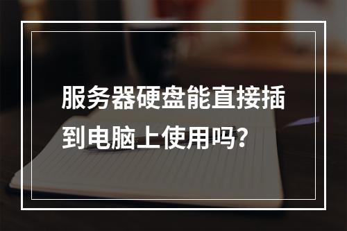 服务器硬盘能直接插到电脑上使用吗?