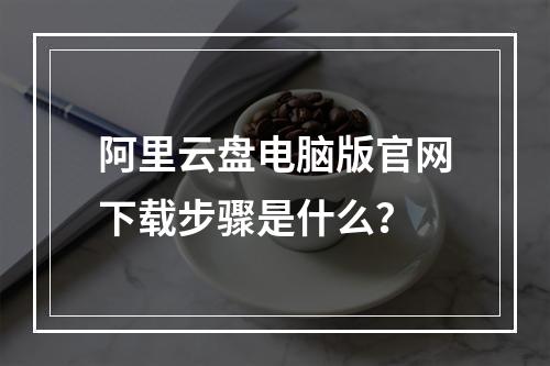 阿里云盘电脑版官网下载步骤是什么？
